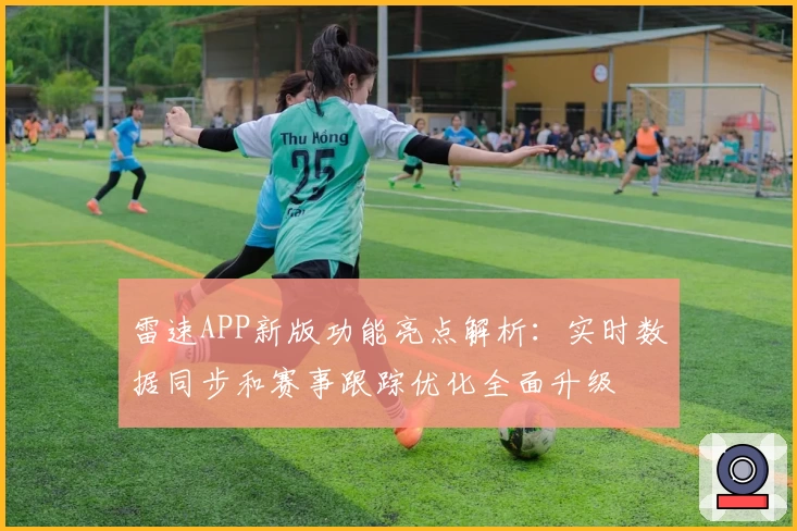 雷速APP新版功能亮点解析：实时数据同步和赛事跟踪优化全面升级