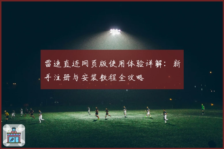 雷速直连网页版使用体验详解:新手注册与安装教程全攻略