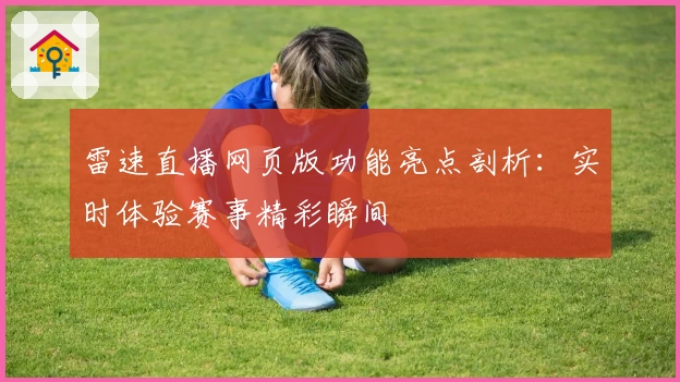 雷速直播网页版功能亮点剖析：实时体验赛事精彩瞬间