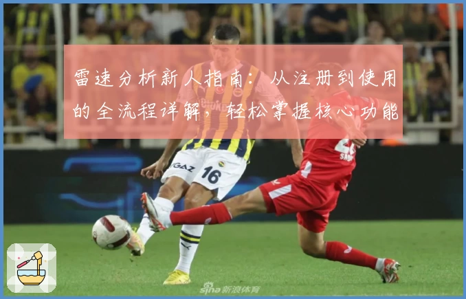 雷速分析新人指南：从注册到使用的全流程详解，轻松掌握核心功能