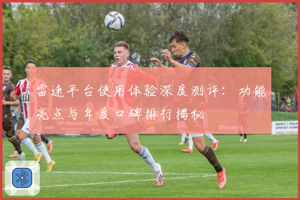 雷速平台使用体验深度测评：功能亮点与年度口碑排行揭秘