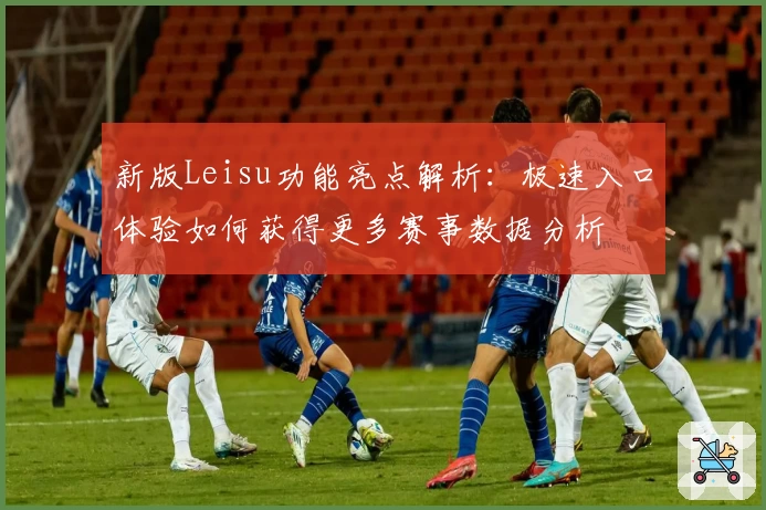 新版Leisu功能亮点解析：极速入口体验如何获得更多赛事数据分析
