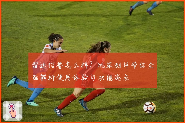 雷速信誉怎么样？玩家测评带你全面解析使用体验与功能亮点