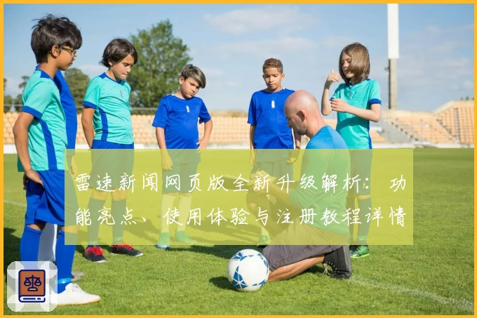 雷速新闻网页版全新升级解析：功能亮点、使用体验与注册教程详情一览