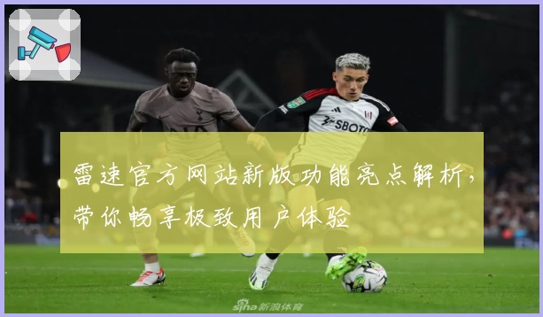 雷速官方网站新版功能亮点解析,带你畅享极致用户体验