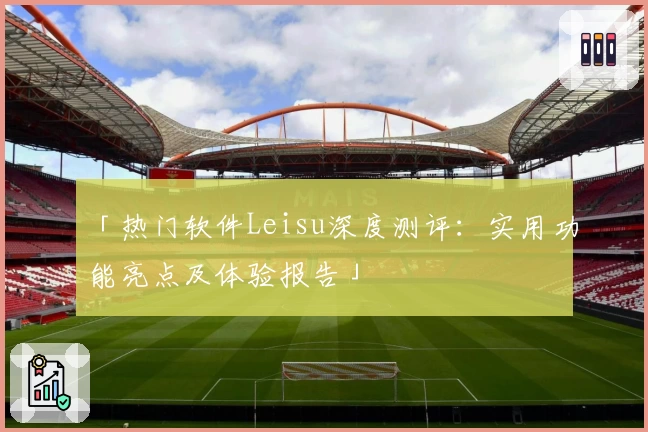 「热门软件Leisu深度测评：实用功能亮点及体验报告」