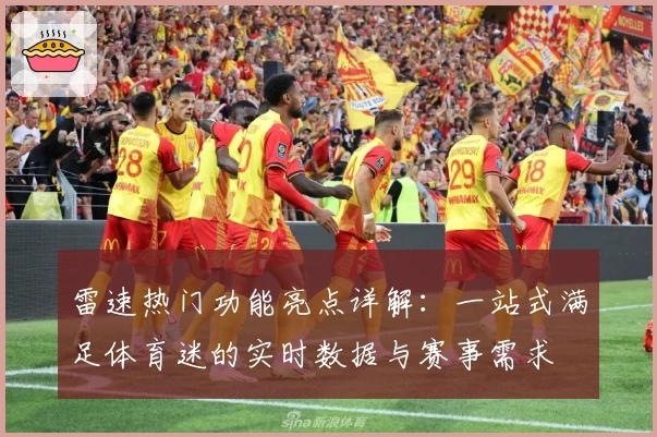 雷速热门功能亮点详解：一站式满足体育迷的实时数据与赛事需求