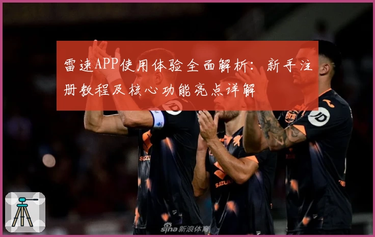 雷速APP使用体验全面解析:新手注册教程及核心功能亮点详解
