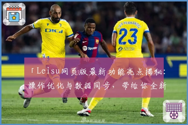 「Leisu网页版最新功能亮点揭秘：操作优化与数据同步，带给你全新使用体验」