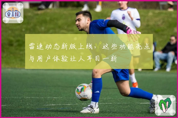 雷速动态新版上线，这些功能亮点与用户体验让人耳目一新