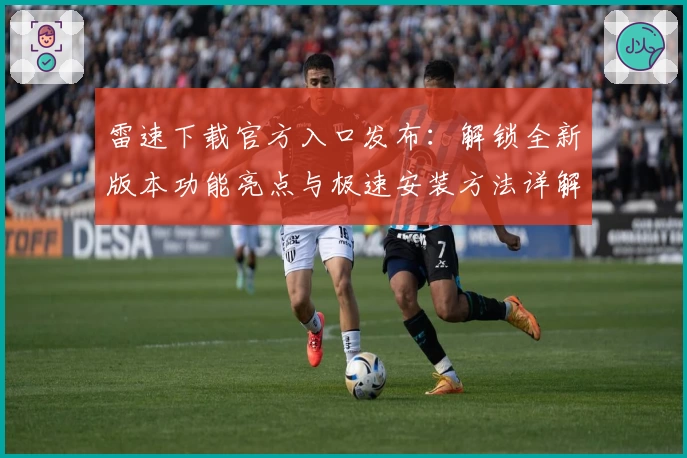 雷速下载官方入口发布：解锁全新版本功能亮点与极速安装方法详解