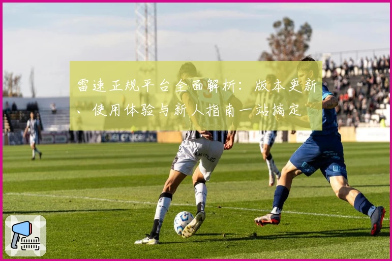 雷速正规平台全面解析：版本更新、使用体验与新人指南一站搞定