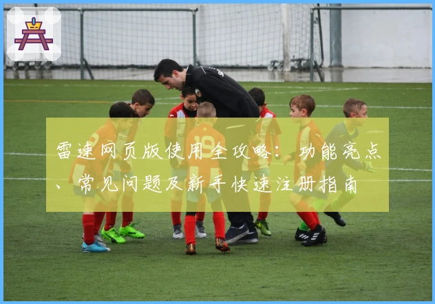 雷速网页版使用全攻略：功能亮点、常见问题及新手快速注册指南