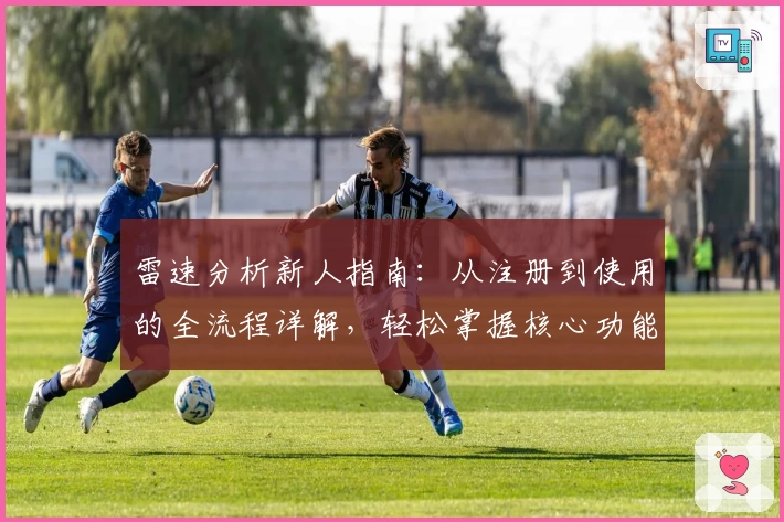 雷速分析新人指南：从注册到使用的全流程详解，轻松掌握核心功能