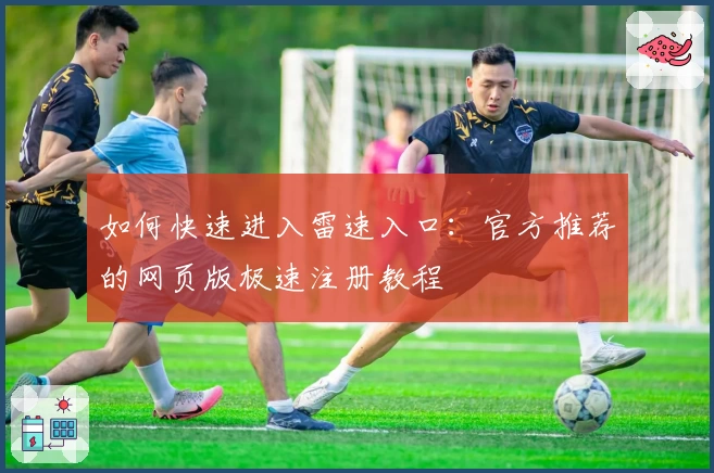 如何快速进入雷速入口：官方推荐的网页版极速注册教程