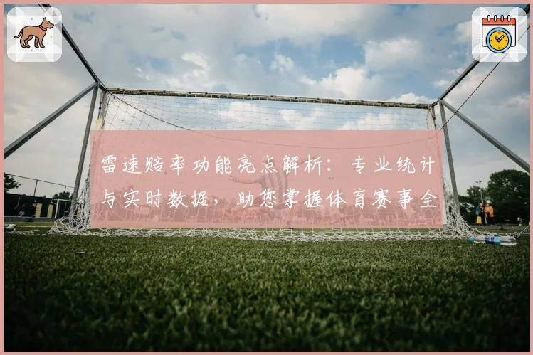 雷速赔率功能亮点解析：专业统计与实时数据，助您掌握体育赛事全貌