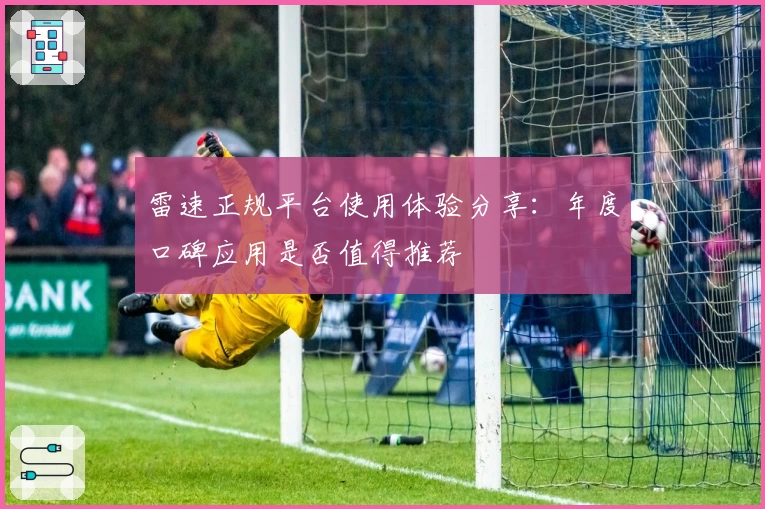 雷速正规平台使用体验分享：年度口碑应用是否值得推荐
