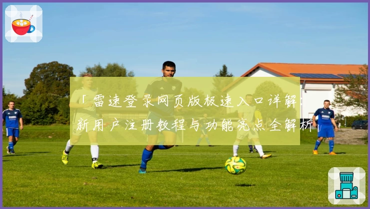 「雷速登录网页版极速入口详解：新用户注册教程与功能亮点全解析」