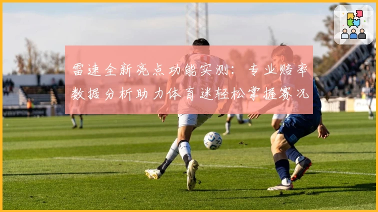 雷速全新亮点功能实测：专业赔率数据分析助力体育迷轻松掌握赛况