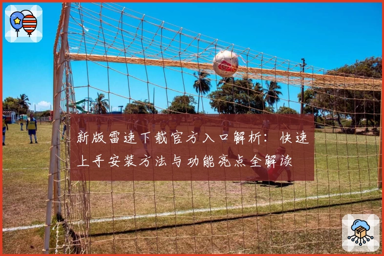 新版雷速下载官方入口解析：快速上手安装方法与功能亮点全解读