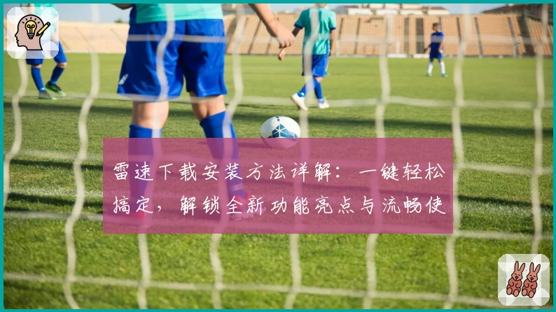 雷速下载安装方法详解：一键轻松搞定，解锁全新功能亮点与流畅使用体验