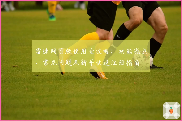 雷速网页版使用全攻略：功能亮点、常见问题及新手快速注册指南