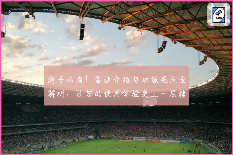 新手必看！雷速介绍与功能亮点全解析，让您的使用体验更上一层楼