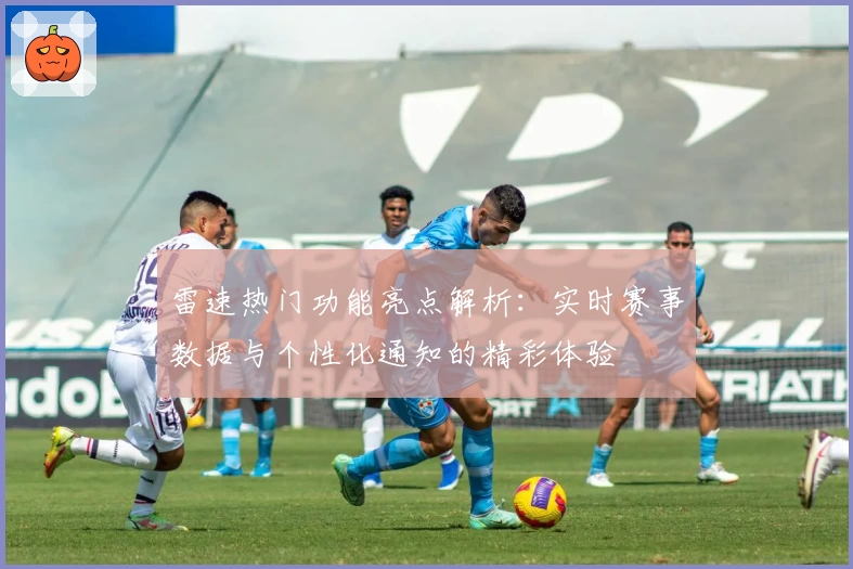 雷速热门功能亮点解析：实时赛事数据与个性化通知的精彩体验