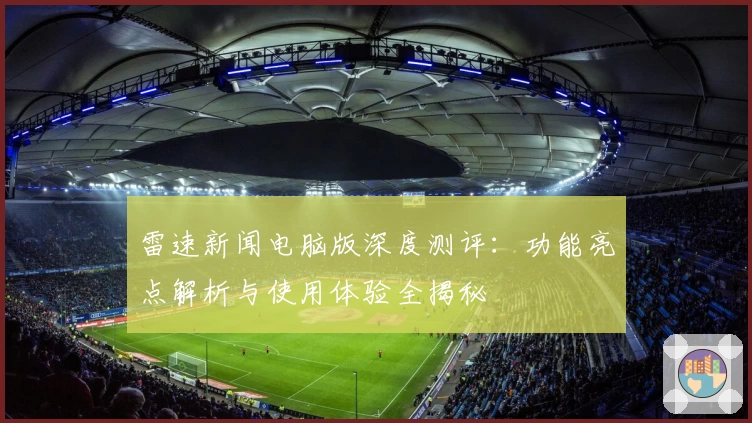雷速新闻电脑版深度测评：功能亮点解析与使用体验全揭秘