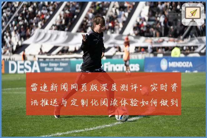 雷速新闻网页版深度测评：实时资讯推送与定制化阅读体验如何做到极致