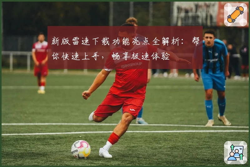 新版雷速下载功能亮点全解析：帮你快速上手，畅享极速体验