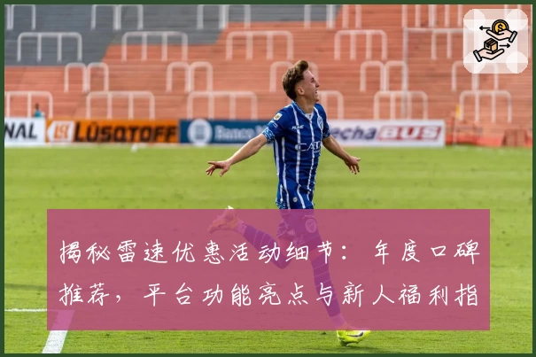 揭秘雷速优惠活动细节：年度口碑推荐，平台功能亮点与新人福利指南一文搞定