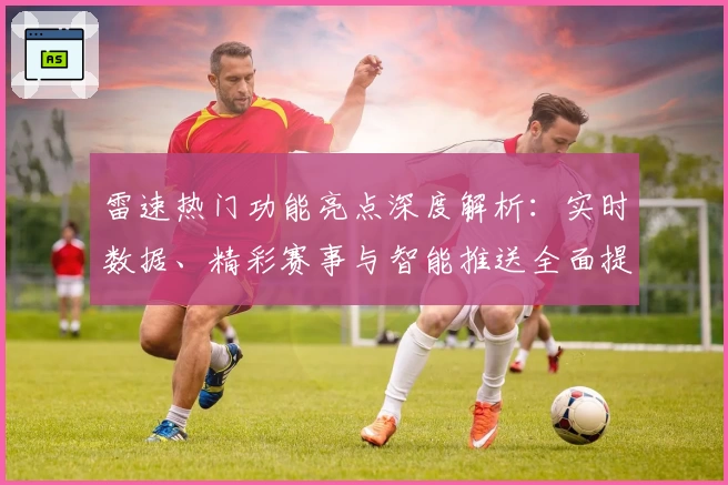 雷速热门功能亮点深度解析：实时数据、精彩赛事与智能推送全面提升体验