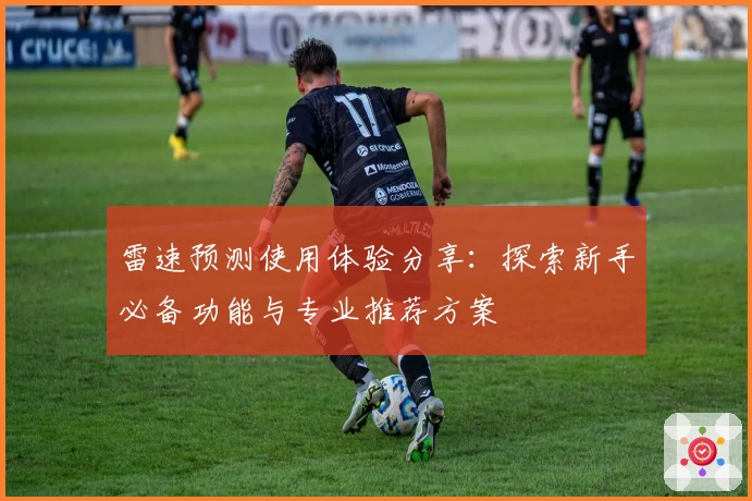 雷速预测使用体验分享：探索新手必备功能与专业推荐方案