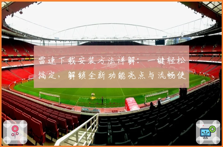 雷速下载安装方法详解：一键轻松搞定，解锁全新功能亮点与流畅使用体验