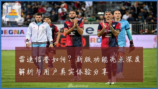 雷速信誉如何？新版功能亮点深度解析与用户真实体验分享