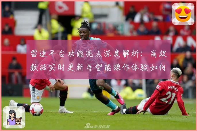 雷速平台功能亮点深度解析：高效数据实时更新与智能操作体验如何助力用户