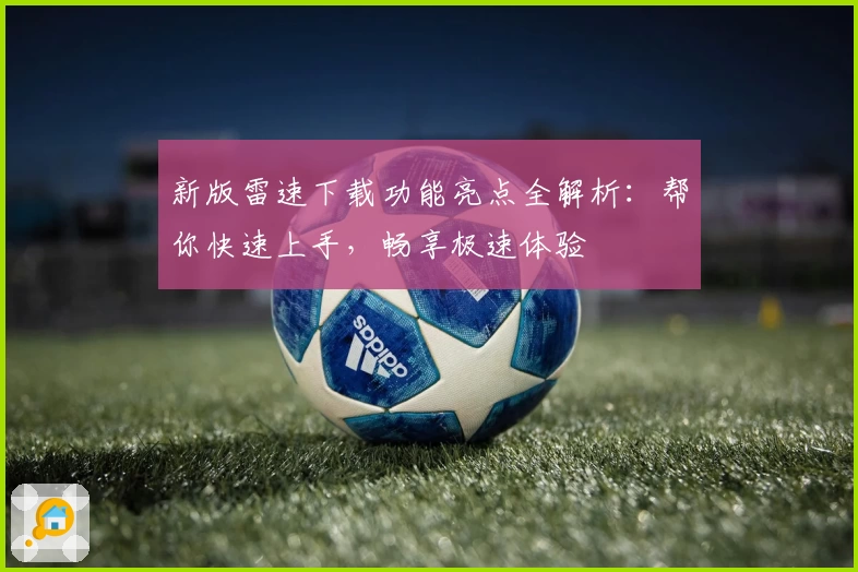新版雷速下载功能亮点全解析：帮你快速上手，畅享极速体验
