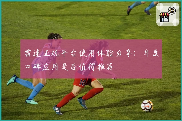 雷速正规平台使用体验分享：年度口碑应用是否值得推荐