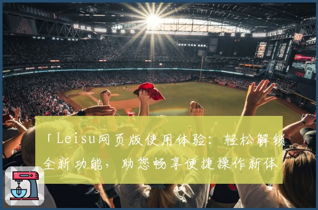「Leisu网页版使用体验：轻松解锁全新功能，助您畅享便捷操作新体验」