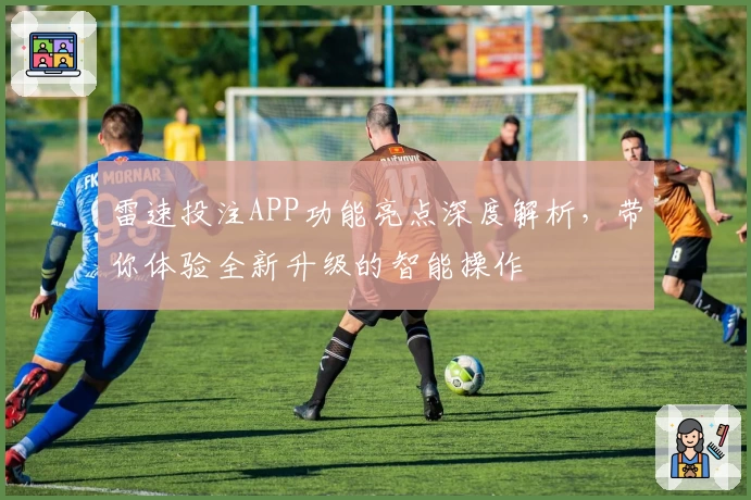 雷速投注APP功能亮点深度解析，带你体验全新升级的智能操作