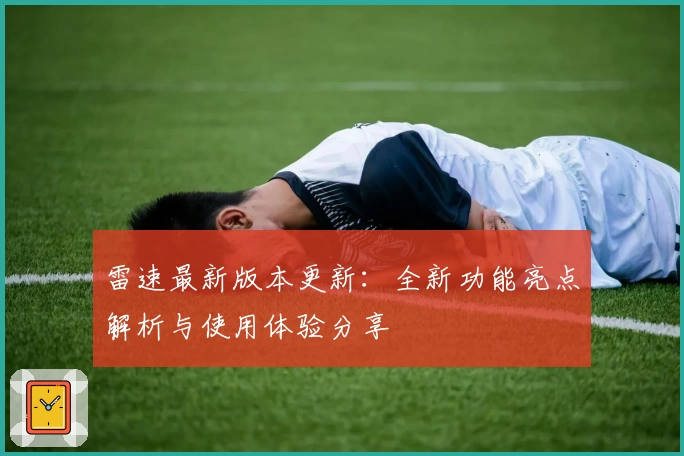 雷速最新版本更新：全新功能亮点解析与使用体验分享