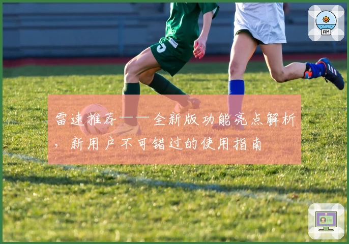 雷速推荐——全新版功能亮点解析，新用户不可错过的使用指南