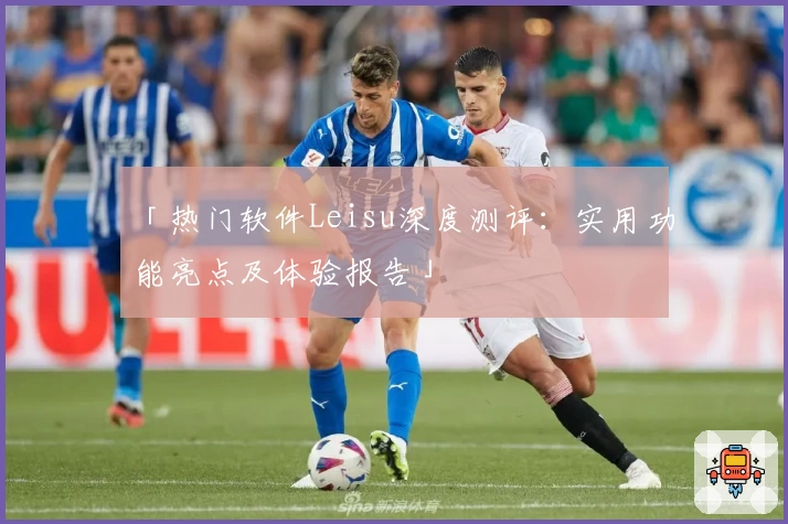 「热门软件Leisu深度测评：实用功能亮点及体验报告」
