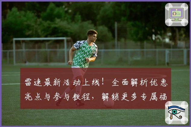 雷速最新活动上线！全面解析优惠亮点与参与教程，解锁更多专属福利