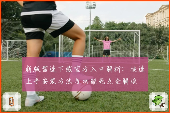 新版雷速下载官方入口解析：快速上手安装方法与功能亮点全解读