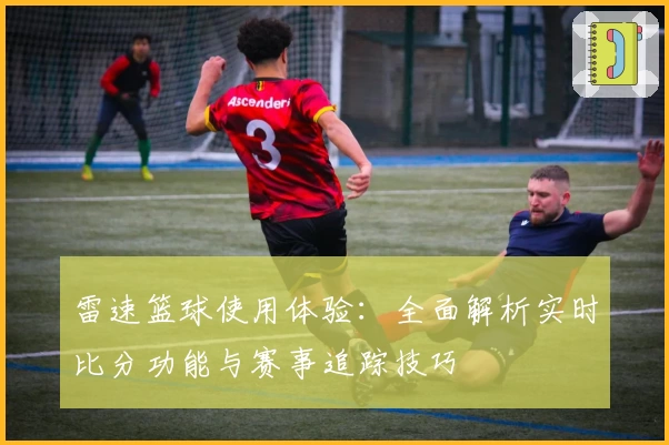雷速篮球使用体验：全面解析实时比分功能与赛事追踪技巧