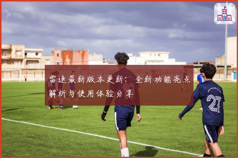雷速最新版本更新：全新功能亮点解析与使用体验分享